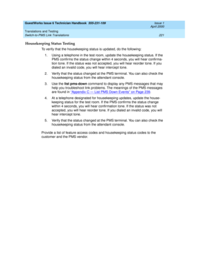 Page 231GuestWorks Issue 6 Technician Handbook  555-231-109  Issue 1
April 2000
Translations and Testing 
221 Switch-to-PMS Link Translations 
Housekeeping Status Testing
To verify that the housekeeping status is updated, do the following:
1. Using a telephone in the test room, update the housekeeping status. If the 
PMS confirms the status change within 4 seconds, you will hear confirma-
tion tone. If the status was not accepted, you will hear reorder tone. If you 
dialed an invalid code, you will hear...