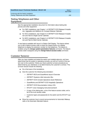 Page 242GuestWorks Issue 6 Technician Handbook  555-231-109  Issue 1
April 2000
Continuing with the Switch Installation 
232 Testing Telephones and Other Equipment 
Testing Telephones and Other 
Equipment 
See the appropriate installation document for information about testing tele-
phones and other equipment:
nFor CMC installations, see Chapter 1 of DEFINITY ECS Release 8 Installa-
tion, Upgrades and Additions for Compact Modular Cabinets.
nFor SCC installations, see Chapter 6 of DEFINITY ECS Release 8...