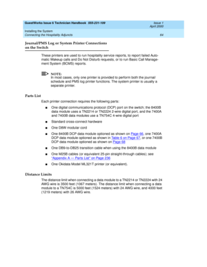 Page 74GuestWorks Issue 6 Technician Handbook  555-231-109  Issue 1
April 2000
Installing the System 
64 Connecting the Hospitality Adjuncts 
Journal/PMS Log or System Printer Connections
on the Switch
These printers are used to run hospitality service reports, to report failed Auto-
matic Wakeup calls and Do Not Disturb requests, or to run Basic Call Manage-
ment System (BCMS) reports.
NOTE:
In most cases, only one printer is provided to perform both the journal/
schedule and PMS log printer functions. The...