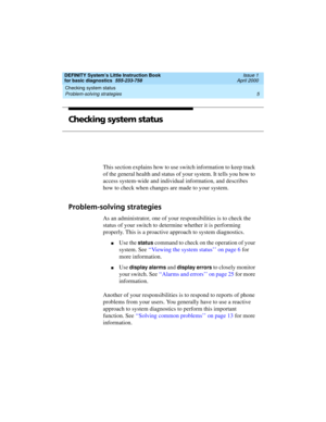 Page 21DEFINITY System’s Little Instruction Book
for basic diagnostics  555-233-758  Issue 1
April 2000
Checking system status 
5 Problem-solving strategies 
Checking system status
This section explains how to use switch information to keep track 
of the general health and status of your system. It tells you how to 
access system-wide and individual information, and describes 
how to check when changes are made to your system. 
Problem-solving strategies
As an administrator, one of your responsibilities is to...