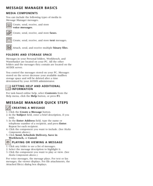 Page 2MESSAGE MANAGER BASICS
MEDIA COMPONENTS
You can include the following types of media in
Message Manager messages.
Create, send, receive, and store 
voice messages.
Create, send, receive, and store faxes.
Create, send, receive, and store textmessages.
Attach, send, and receive multiple binary files.
FOLDERS AND STORAGE SPACE
Messages in your Personal folders, Workbench, and
Wastebasket are located on your PC. All the other
folders and the messages they contain are located on the
AUDIX server.
You control...