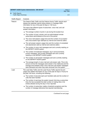 Page 119DEFINITY AUDIX System Administration  585-300-507  Issue 7
May 1999
Traffic Reports 
8-3 Traffic Report Summary 
8
Feature The Feature Daily Traffic  and  the Feature Hourly Traffic  rep orts eac h 
d isp lay two sep arate rep orts listing  session or messag e traffic 
information for any of the p ast 32 d ays or 192 hours.
The rep ort lists d ifferent typ es of sub sc rib er, voic e mail, and  c all 
answer information:
nThe averag e numb er of p orts in use d uring  the b usiest hour
nThe number of loc...