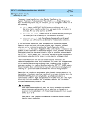 Page 165DEFINITY AUDIX System Administration  585-300-507  Issue 7
May 1999
Ongoing System Security 
10-5 Minimizing Toll Fraud 
10
You selec t the c all transfer typ e in the Transfer Typ e field  on the 
System-Parameters Features sc reen. The d efault is none
. Dep end ing  on your 
type of switc h integ ration and  p ort emulation, you c an c hang e the field  to one of 
the following :
nbasic
 makes the DEFINITY AUDIX system g o off-hook, wait for a 
d ial-tone, d ial the transfer numb er, then wait ag ain...