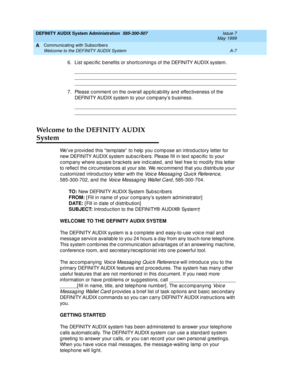 Page 185DEFINITY AUDIX System Administration  585-300-507  Issue 7
May 1999
Communicating with Subscribers 
A-7 Welcome to the DEFINITY AUDIX System 
A
6. List sp ec ific  b enefits or shortc oming s of the DEFINITY AUDIX system.
__________________________________________________________________
__________________________________________________________________
__________________________________________________________________
7. Please c omment on the overall ap plic ab ility and  effec tiveness of the...