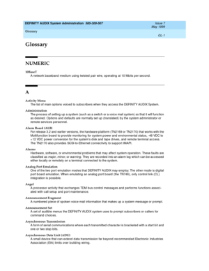 Page 203DEFINITY AUDIX System Administration  585-300-507  Issue 7
May 1999
GL-1
Glossary 
 
GL
Glossary
NUMERIC
10BaseT
A network baseband medium using twisted pair wire, operating at 10 Mbits per second.
A
Activity Menu
The list of main op tions voic ed to subsc rib ers when they acc ess the DEFINITY AUDIX System.
Administration
The p roc ess of setting up a system (such as a switc h or a voice mail system) so that it will func tion 
as desired . Op tions and  defaults are normally set up  (translated ) b y...