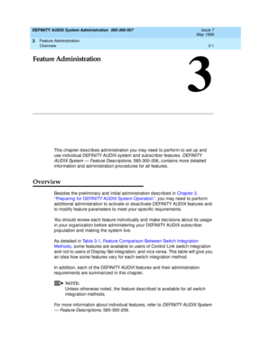 Page 33Feature Administration 
3-1 Overview 
3
DEFINITY AUDIX System Administration  585-300-507  Issue 7
May 1999
3
Feature Administration
This chapter describes administration you may need to perform to set up and 
use ind ividual DEFINITY AUDIX system and  sub sc rib er features. 
DEFINITY 
AUDIX System — Feature Desc rip tions
, 585-300-206, c ontains more d etailed  
information and  ad ministration p roc ed ures for all features. 
Overview
Besides the preliminary and initial administration described in...