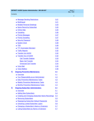 Page 5DEFINITY AUDIX System Administration  585-300-507  Issue 7
May 1999
Contents 
v  
nMessage Sending Restrictions3-21
nMultilingual3-21
nMultiple Personal Greetings3-23
nName Record by Subscriber3-25
nOnline Help3-25
nOutcalling3-26
nPriority Messages3-27
nPriority Outcalling3-27
nSecurity Password3-28
nSystem Clock3-28
nTDD3-28
nTTY Automated Attendant3-30
nTraffic Reports3-32
nTransfer into AUDIX3-32
nTransfer Out of AUDIX3-32
Call Transfer Dialplan3-33
Basic Call Transfer3-34
Enhanced Call Transfer3-34...