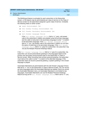 Page 54DEFINITY AUDIX System Administration  585-300-507  Issue 7
May 1999
Feature Administration 
3-22 Multilingual 
3
The Multiling ual feature is ac tivated  for eac h sub sc rib er on the Sub sc rib er 
sc reen, or the feature may b e ad ministered  p er c lass-of-servic e on the Class of 
Servic e sc reen for all sub sc rib ers assigned  a given c lass-of-servic e. Comp lete 
the following  field s on either sc reen. 
nLogin Announcement Set
 
nCall Answer Primary Announcement Set
 
nCall Answer Secondary...