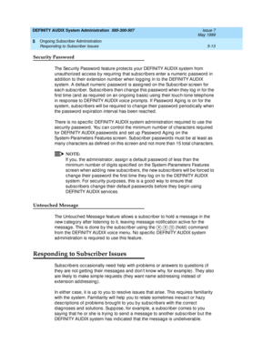 Page 85DEFINITY AUDIX System Administration  585-300-507  Issue 7
May 1999
Ongoing Subscriber Administration 
5-13 Responding to Subscriber Issues 
5
Security Password
The Sec urity Password  feature p rotec ts your DEFINITY AUDIX system from 
unauthorized  ac c ess b y req uiring  that sub sc rib ers enter a numeric  p assword  in 
ad d ition to their extension numb er when log g ing  in to the DEFINITY AUDIX 
system. A default numeric  p assword is assig ned  on the Sub sc rib er
 sc reen for 
eac h sub sc...