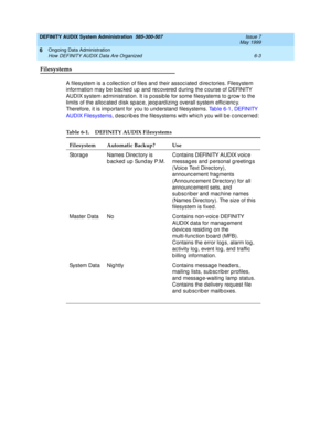 Page 89DEFINITY AUDIX System Administration  585-300-507  Issue 7
May 1999
Ongoing Data Administration 
6-3 How DEFINITY AUDIX Data Are Organized 
6
Filesystems
A filesystem is a c ollec tion of files and  their assoc iated  d irec tories. Filesystem 
information may b e b ac ked  up  and  rec overed  d uring  the c ourse of DEFINITY 
AUDIX system ad ministration. It is p ossib le for some filesystems to g row to the 
limits of the alloc ated  d isk sp ac e, jeopard izing  overall system effic ienc y....