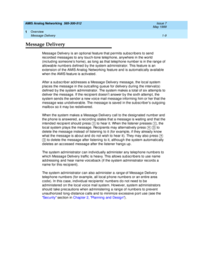 Page 23AMIS Analog Networking  585-300-512  Issue 7
May 1999
Overview 
1-9 Message Delivery 
1
Message Delivery
Messag e Delivery is an op tional feature that p ermits subsc rib ers to send  
rec ord ed  messag es to any touc h-tone telep hone, anywhere in the world  
(inc lud ing  someone’s home), as long  as that telep hone numb er is in the rang e of 
allowab le numb ers d efined  b y the system ad ministrator. This feature is an 
extension of the AMIS Analog  Networking  feature and  is automatic ally...