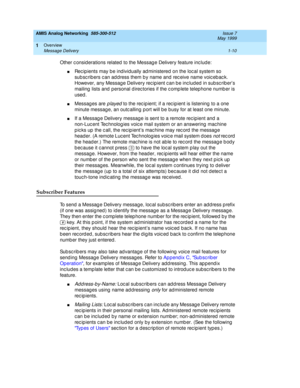 Page 24AMIS Analog Networking  585-300-512  Issue 7
May 1999
Overview 
1-10 Message Delivery 
1
Other c onsid erations related  to the Messag e Delivery feature inc lud e: 
nRec ip ients may b e ind ividually ad ministered  on the loc al system so 
sub sc rib ers c an ad d ress them b y name and  rec eive name voic eb ac k. 
However, any Messag e Delivery rec ip ient c an b e inc lud ed  in sub sc rib er’s 
mailing  lists and  personal d irec tories if the c omp lete telep hone numb er is 
used . 
nMessag es...