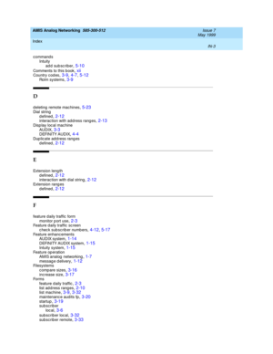 Page 233AMIS Analog Networking  585-300-512    Issue 7
May 1999
Index 
IN-3  
commands
Intuity
ad d sub sc riber
,5-10
Comments to this b ook,xiiCountry cod es,3-9, 4-7, 5-12Rolm systems,3-9
D
d eleting remote mac hines,5-23Dial string
d efined
,2-12interaction with add ress ranges,2-13Disp lay loc al mac hine
AUDIX
,3-3DEFINITY AUDIX,4-4Dup lic ate add ress rang es
d efined
,2-12
E
Extension leng th
d efined
,2-12interaction with d ial string,2-12Extension rang es
d efined
,2-12
F
feature daily traffic  form...