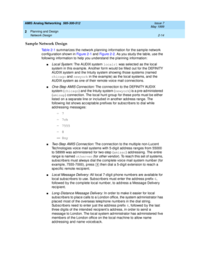 Page 44AMIS Analog Networking  585-300-512  Issue 7
May 1999
Planning and Design 
2-14 Network Design 
2
Sample Network Design
Tab le 2-1 summarizes the network planning information for the sample network 
configuration shown in Fi g u re  2 - 1 and  Fi g u re  2 - 2. As you stud y the tab le, use the 
following  information to help  you und erstand  the p lanning  information:
nLoc al System: The AUDIX system localr1
 was selec ted  as the loc al 
system in this examp le. Another form would  b e filled  out...