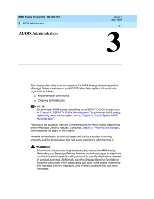 Page 53AUDIX Administration 
3-1  
3
AMIS Analog Networking  585-300-512  Issue 7
May 1999
3
AUDIX Administration
This c hapter d esc rib es how to imp lement the AMIS Analog  Networking  and /or 
Messag e Delivery features on an AUDIX R1V6 or later system. Information is 
org anized  as follows: 
nImp lementation and testing  
nOngoing administration 
NOTE:
To ad minister AMIS analog  networking  on a DEFINITY AUDIX system, turn 
to Chap ter 4, DEFINITY AUDIX Ad ministration
 To ad minister AMIS analog...