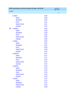 Page 11AUDIX Administration and Data Acquisition Package  585-302-502  Issue 14
May 1999
Contents 
xi  
ngetlist12-50
Syntax12-50
Description12-50
Errors12-51
Output Format12-51
Example12-51
12 ngetload12-52
Syntax12-52
Description12-52
Errors12-54
Output Format12-54
Example12-66
ngetlog12-67
Syntax12-67
Description12-67
Errors12-69
Output Format12-69
Example12-70
ngetmaint12-71
Syntax12-71
Description12-71
Errors12-73
Output Format12-73
Example12-74
ngetmlist12-75
Syntax12-75
Description12-75
Errors12-76...