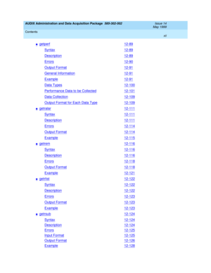 Page 12AUDIX Administration and Data Acquisition Package  585-302-502  Issue 14
May 1999
Contents 
xii  
ngetperf12-89
Syntax12-89
Description12-89
Errors12-90
Output Format12-91
General Information12-91
Example12-91
Data Types12-100
Performance Data to be Collected12-101
Data Collection12-109
Output Format for Each Data Type12-109
ngetralar12-111
Syntax12-111
Description12-111
Errors12-114
Output Format12-114
Example12-115
ngetrem12-116
Syntax12-116
Description12-116
Errors12-118
Output Format12-118...