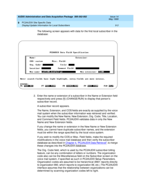 Page 161AUDIX Administration and Data Acquisition Package  585-302-502  Issue 14
May 1999
PC2AUDIX Site Specific Data 
9-3 Display/Update Information for Local Subscribers 
9
The following sc reen ap p ears with d ata for the first loc al sub sc rib er in the 
database: 
2. Enter the name or extension of a sub sc rib er in the Name or Extension field  
resp ectively and  p ress   (CHANGE/RUN) to d isp lay that p erson’s 
subscriber record. 
A subscriber record appears. 
The Name, Extension, and  COS fields are...