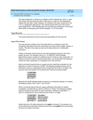 Page 208AUDIX Administration and Data Acquisition Package  585-302-502  Issue 14
May 1999
Using the ADAP Command Line Language 
11-16 Command Line Commands 
11
Th e  op en end ed  set, is shown b y a release numb er followed  by a p lus (+ ) sig n. 
This means that the p artic ular field  is valid  inp ut or outp ut for the d esig nated  
release and  any later, newer releases. An examp le of an op en end ed  set is the 
r1v4_5+  d esig nation ap p earing  in the mac hine typ e field  row of the rec ord  
layout...