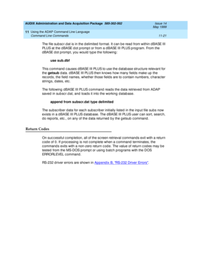 Page 213AUDIX Administration and Data Acquisition Package  585-302-502  Issue 14
May 1999
Using the ADAP Command Line Language 
11-21 Command Line Commands 
11
The file sub sc r.dat is in the d elimited  format. It c an b e read from within d BASE III 
PLUS at the d BASE d ot p romp t or from a d BASE III PLUS p rog ram. From the 
dBASE dot prompt, you would type the following: 
use sub.dbf
This c ommand  c auses d BASE III PLUS to use the d atab ase struc ture relevant for 
the getsub
 d ata. d BASE III PLUS...