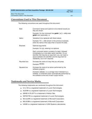 Page 25AUDIX Administration and Data Acquisition Package  585-302-502  Issue 14
May 1999
About This Document 
xxv Conventions Used in This Document 
Conventions Used in This Document 
The following c onventions are used  throug hout this d oc ument: 
Trademarks and Service Marks 
The following trad emarks are mentioned  throug hout this d oc ument: 
nINTUITY®  is a registered trad emark of Luc ent Tec hnolog ies. 
nAUDIX®  is a reg istered  trad emark of Luc ent Tec hnolog ies. 
nd BASE III PLUS™ is a trad...