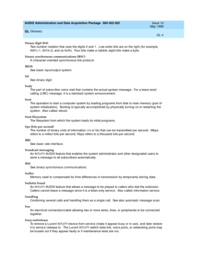 Page 462AUDIX Administration and Data Acquisition Package  585-302-502  Issue 14
May 1999
Glossary 
GL-4  
GL
binary digit (bit)
Two-numb er notation that uses the dig its 0 and  1.  Low-ord er bits are on the rig ht (for examp le, 
0001= 1, 0010= 2, and so forth).  Four b its make a nyb b le; eig ht b its make a b yte.
binary synchronous communications (BSC)
A charac ter-oriented  sync hronous link p rotoc ol.
BIOS
See  
basic  inp ut/outp ut system.
bit
See  
binary digit.
body
The part of sub sc riber voice...