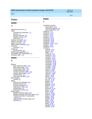 Page 483Index 
IN-1  
AUDIX Administration and Data Acquisition Package  585-302-502   Issue 14
May 1999
IN
Index
A
About this d oc ument,xxi
ADAP
c ommand  line language,11-1d efined,1-1
d irec tory structure,2-2d iskette c ontents,2-3introd uction,1-1
addrsub command,13-2addsub command,13-4alog in c ommand,11-2
AMIS analog networking,5-31Argument
c ommand,11-9
Aud ienc es
this d oc ument,xxiiAUDIX forms sup p orted,1-3
AUTOEXEC.BAT req uirements,2-7Automatic  log in,11-2
B
Bac kup
d aily sub scrib er...