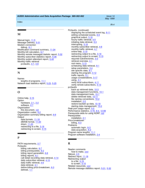 Page 486AUDIX Administration and Data Acquisition Package  585-302-502    Issue 14
May 1999
Index 
IN-4  
M
Manual log in,11-5
Messag e Delivery,5-31Mod em c onnection
debug,A-1
Mod ific ation c ommand  summary,11-24Monthly b ill c alc ulation,6-7Monthly remote messag es statistic  rep ort,5-32
Monthly sub sc rib er statistic s rep ort,5-36Monthly system attend ant rep ort,5-44Monthly traffic  retrieval
p c 2aud ix
,4-7, 4-8
N
Names
leng ths of p rog rams
,11-1Network load  statistic s rep ort,5-23, 5-25
O...