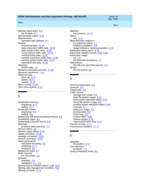 Page 487AUDIX Administration and Data Acquisition Package  585-302-502    Issue 14
May 1999
Index 
IN-5  
Remote sub sc rib ers,9-6
list all field s,9-7Remote traffic  rep ort,5-39Req uirements
hardware and  software
,2-1Res t or e
b acked up  d ata,10-18
d aily sub scrib er traffic d ata,10-23d aily system traffic  data,10-20hourly system traffic  d ata,10-19
monthly billing data,10-24monthly subscrib er traffic d ata,10-22monthly system traffic  data,10-21
subscrib er site d ata,10-25Ret e nt i o n
AUDIX d...