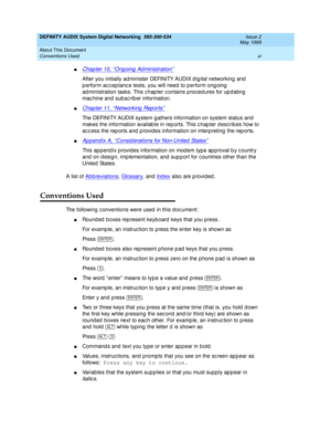 Page 11DEFINITY AUDIX System Digital Networking  585-300-534  Issue 2
May 1999
About This Document 
xi Conventions Used 
nChapter 10, ‘‘Ong oing  Ad ministration’’
After you initially administer DEFINITY AUDIX d ig ital networking and  
p erform ac c ep tanc e tests, you will need  to p erform ong oing  
ad ministration tasks. This c hap ter c ontains p roc ed ures for up d ating  
mac hine and  sub sc rib er information.
nChapter 11, ‘‘Networking  Rep orts’’
The DEFINITY AUDIX system g athers information on...