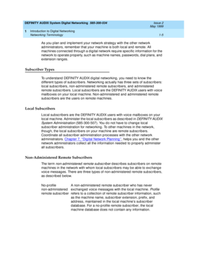 Page 17DEFINITY AUDIX System Digital Networking  585-300-534  Issue 2
May 1999
Introduction to Digital Networking 
1-5 Networking Terminology 
1
As you plan and  imp lement your network strateg y with the other network 
ad ministrators, rememb er that your mac hine is b oth loc al and  remote. All 
mac hines c onnec ted  throug h a d ig ital network req uire sp ec ific  information for the 
network to op erate p rop erly, suc h as mac hine names, p assword s, d ial p lans, and 
extension rang es.
Subscriber...