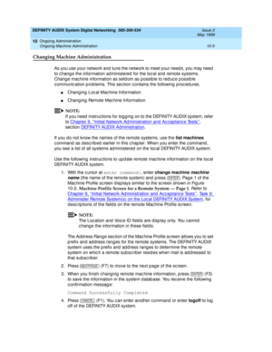 Page 175DEFINITY AUDIX System Digital Networking  585-300-534  Issue 2
May 1999
Ongoing Administration 
10-5 Ongoing Machine Administration 
10
Changing Machine Administration
As you use your network and  tune the network to meet your need s, you may need  
to c hang e the information ad ministered  for the loc al and  remote systems. 
Chang e mac hine information as seld om as p ossib le to red uc e p ossib le 
c ommunic ation p rob lems. This sec tion c ontains the following  p roc ed ures.
nChang ing Loc al...