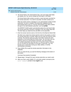 Page 194DEFINITY AUDIX System Digital Networking  585-300-534  Issue 2
May 1999
Ongoing Administration 
10-24 Ongoing Subscriber Administration 
10
6. The Voic ed Name, Non-Ad ministered  Typ e, and  Last Usag e Date field s 
are display only. You cannot change the information in the fields. 
The Voiced Name field c ontains a y
 when a name has b een rec ord ed  for 
the remote subsc riber. If no name is rec ord ed , the field  c ontains an n
. 
When the system send s a messag e to a non-ad ministered  verified...