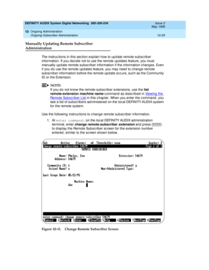 Page 195DEFINITY AUDIX System Digital Networking  585-300-534  Issue 2
May 1999
Ongoing Administration 
10-25 Ongoing Subscriber Administration 
10
Manually Updating Remote Subscriber
Administration
The instruc tions in this sec tion exp lain how to up date remote sub sc rib er 
information. If you d ec id e not to use the remote up d ates feature, you must 
manually up d ate remote sub sc rib er information if the information c hanges. Even 
if you d o use the remote up d ates feature, you may need  to c hang e...