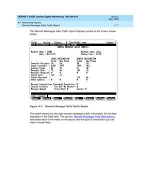 Page 207DEFINITY AUDIX System Digital Networking  585-300-534  Issue 2
May 1999
Networking Reports 
11-7 Remote Messages Daily Traffic Report 
11
The Remote Messag es Daily Traffic  report d isp lays similar to the sc reen shown 
below.
Figure 11-3. Remote Messages Daily Traffic Report
The rep ort shows you the d aily remote messag es traffic  information for the d ate 
d isp layed  in the Date field . The sec tion, Remote Messag es Field  Desc rip tions
, 
d esc rib es eac h of the fields on the rep ort and...