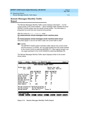 Page 208DEFINITY AUDIX System Digital Networking  585-300-534  Issue 2
May 1999
Networking Reports 
11-8 Remote Messages Monthly Traffic Report 
11
Remote Messages Monthly Traffic 
Report
The Remote Messag es Monthly Traffic  sc reen d isp lays information — for the 
c urrent month or the month entered  — ab out messag e traffic  between the loc al 
DEFINITY AUDIX system and  the named  remote system. The information is 
p resented  for p rime time and  nonp rime time p eriods.
With the c ursor at enter...