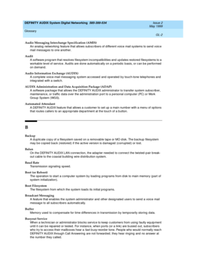 Page 220DEFINITY AUDIX System Digital Networking  585-300-534  Issue 2
May 1999
Glossary 
GL-2  
Audio Messaging Interchange Specification (AMIS)
An analog  networking  feature that allows sub scrib ers of d ifferent voice mail systems to send  voic e 
mail messag es to one another.
Audit
A software p rog ram that resolves filesystem incomp atib ilities and  up dates restored  filesystems to a 
workable level of servic e. Audits are done automatic ally on a p eriod ic  b asis, or c an b e p erformed  
on d emand...