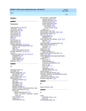 Page 229Index 
IN-1  
DEFINITY AUDIX System Digital Networking  585-300-534   Issue 2
May 1999
IN
Index
Numerics
103A wall jack,4-5, 8-2, 8-4
19,200 b p s,1-8, 4-12/4 wire line c ord,8-22296 mod em,4-6
4410 terminal,9-74415 terminal,9-74425 terminal,9-7
4ESS,5-3513,9-75410 terminal,9-7
5420 terminal,9-75425 terminal,9-756 Kb p s networking,1-8, 2-4, 5-1
DEFINITY AUDIX req uirements,5-4dynamic,5-4static,5-3
switc h req uirements,5-5, 5-664 Kb p s networking,1-8, 2-4, 3-1715,9-7
7400A data module,2-4, 4-4, 4-5,...