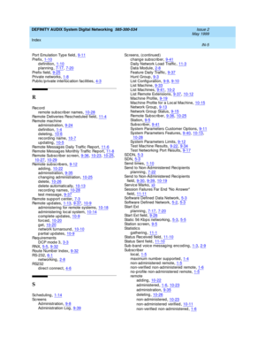 Page 233DEFINITY AUDIX System Digital Networking  585-300-534    Issue 2
May 1999
Index 
IN-5  
Port Emulation Typ e field,9-11
Pre f i x,1-10d efinition,1-10p lanning,7-17, 7-20
Prefix field,9-25Private networks,1-8Pub lic /private interloc ation facilities,4-3
R
Rec o r d
remote sub scrib er names,10-28
Remote Deliveries Resc hed uled  field,11-4Remote machine
ad ministration,9-24
d efinition,1-4deleting,10-6rec ord ing  name,10-7
updating,10-5Remote Messag es Daily Traffic Report,11-6Remote Messag es Monthly...