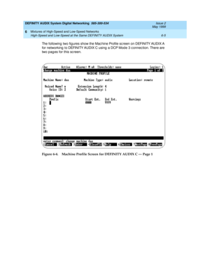 Page 77DEFINITY AUDIX System Digital Networking  585-300-534  Issue 2
May 1999
Mixtures of High-Speed and Low-Speed Networks 
6-5 High-Speed and Low-Speed at the Same DEFINITY AUDIX System 
6
The following  two fig ures show the Mac hine Profile sc reen on DEFINITY AUDIX A 
for networking  to DEFINITY AUDIX C using  a DCP Mod e 3 c onnec tion. There are 
two pag es for this sc reen.
Figure 6-4. Machine Profile Screen for DEFINITY AUDIX C — Page 1 