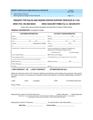 Page 82DEFINITY AUDIX System Digital Networking  585-300-534  Issue 2
May 1999
Digital Network Planning 
Page 7-4 Planning with the Design Center/ITAC/COE 
7
REQUEST FOR SALES AND DESIGN CENTER SUPPORT SERVICES (E-1154)
SDSC FAX: 303-850-89322 SDSC QUALNET/VNMA Fax to: 303-850-8791
Chec k eac h servic e b eing  req uested  and  d esc ribe in Sc op e of Work b elow:
GENERAL INFORMATION: (Complete all fields)
o PRE CONTRACT  OR o POST CONTRACT. ATTOMS/DOSS Ref No’s
Please list mod el and  version of ALL Prod uc...
