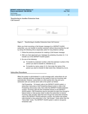 Page 101DEFINITY AUDIX System Release 4.0
Feature Descriptions  585-300-206  Issue 5
May 1999
Call Answer 
81 Feature Operation 
Transferring to Another Extension from 
Call Answer
Figure 7. Transferring to Another Extension from Call Answer
When you finish rec ord ing  a Call Answer messag e for a DEFINITY AUDIX 
sub sc rib er, you c an transfer to another extension without d isc onnec ting  the c all 
b y d oing  the following  (this is esp ec ially useful for long  d istanc e c alling ): 
1. Follow the p...