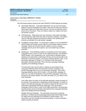 Page 104DEFINITY AUDIX System Release 4.0
Feature Descriptions  585-300-206  Issue 5
May 1999
Call Answer 
84 Interactions with Other Features 
Interactions with Other DEFINITY AUDIX 
Features
The Call Answer feature interac ts with other DEFINITY AUDIX features as follows: 
nAutomated  Attend ant:   Automated Attend ants c an use the Call Answer 
feature to rec eive messag es from c allers. They c an b e used  to p rovid e the 
Call Answer feature for sub sc ribers who d o not have an extension and /or 
p hone...