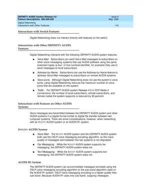 Page 136DEFINITY AUDIX System Release 4.0
Feature Descriptions  585-300-206  Issue 5
May 1999
Digital Networking 
116 Interactions with Other Features 
Interactions with Switch Features
Dig ital Networking  d oes not interac t d irec tly with features on the switc h.
Interactions with Other DEFINITY AUDIX 
Features
Dig ital Networking  interac ts with the following DEFINITY AUDIX system features.
nVo i c e  M a i l:   Sub sc rib ers c an send  Voic e Mail messag es to sub sc rib ers on 
other voic e messag ing...