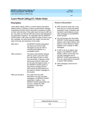 Page 171Leave Word Calling (CL Mode Only) 
151  
DEFINITY AUDIX System Release 4.0
Feature Descriptions  585-300-206 Issue 5
May 1999
DescriptionPoints to Remember
Administration Screens
Leave Word  Calling  (LWC) is a switc h feature that allows 
p eop le within a c omp any to leave a p rerec orded  messag e 
(requesting  that their c all b e returned ) b y p ressing  a b utton 
on their voic e terminal. If the c aller d oes not have a LWC but-
ton, the c aller c an dial the LWC d ial ac c ess c od e followed...