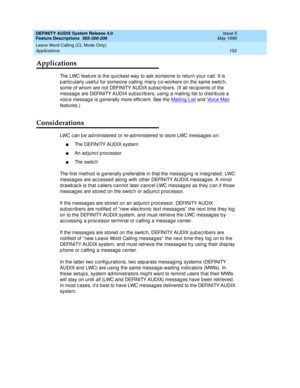 Page 172DEFINITY AUDIX System Release 4.0
Feature Descriptions  585-300-206  Issue 5
May 1999
Leave Word Calling (CL Mode Only) 
152 Applications 
Applications
The LWC feature is the q uic kest way to ask someone to return your c all. It is 
p artic ularly useful for someone c alling  many c o-workers on the same switc h, 
some of whom are not DEFINITY AUDIX subsc rib ers. (If all rec ip ients of the 
messag e are DEFINITY AUDIX subscrib ers, using  a mailing  list to d istrib ute a 
voic e messag e is g...