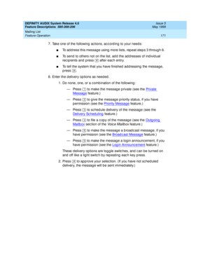 Page 191DEFINITY AUDIX System Release 4.0
Feature Descriptions  585-300-206  Issue 5
May 1999
Mailing List 
171 Feature Operation 
7. Take one of the following ac tions, ac c ord ing  to your need s: 
nTo address this message using more lists, repeat steps 3 through 6. 
nTo send to others not on the list, ad d  the ad d resses of ind ivid ual 
rec ip ients and  p ress   after eac h entry. 
nTo tell the system that you have finished  ad d ressing the messag e, 
p ress .
8. Enter the d elivery op tions as need ed...