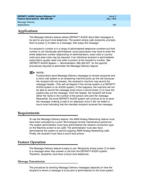 Page 200DEFINITY AUDIX System Release 4.0
Feature Descriptions  585-300-206  Issue 5
May 1999
Message Delivery 
180 Applications 
Applications
The Messag e Delivery feature allows DEFINITY AUDIX Voic e Mail messages to 
b e sent to 
any touc h-tone telep hone. The system simp ly c alls rec ip ients, p romp ts 
them to p ress   to listen to a messag e, then p lays the messag e. 
If a rec ipient’s numb er is in a range of ad ministered telep hone numb ers b ut their 
numb er is not ind ivid ually ad ministered ,...