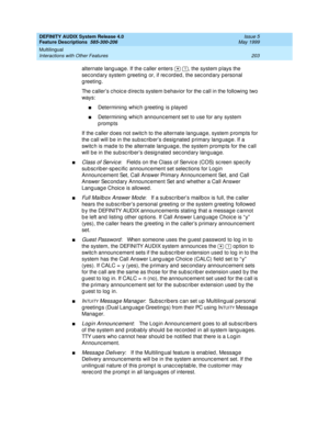 Page 223DEFINITY AUDIX System Release 4.0
Feature Descriptions  585-300-206  Issue 5
May 1999
Multilingual 
203 Interactions with Other Features 
alternate lang uag e. If the c aller enters    , the system p lays the 
sec ond ary system g reeting or, if rec ord ed , the sec ond ary personal 
g reeting . 
The caller’s choic e directs system behavior for the call in the following two 
ways: 
nDetermining  which g reeting  is p layed  
nDetermining  whic h announc ement set to use for any system 
prompts 
If the c...