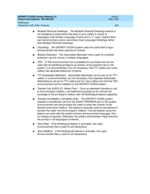 Page 224DEFINITY AUDIX System Release 4.0
Feature Descriptions  585-300-206  Issue 5
May 1999
Multilingual 
204 Interactions with Other Features 
nMultiple Personal Greeting s:   The Multip le Personal Greeting s feature is 
not availab le to sub sc rib ers that elec t to g ive c allers a c hoic e of 
lang uag es (Call Answer Lang uag e Choic e set to “ y”  (yes)). Sub sc rib ers 
c an rec ord  p rimary and /or sec ond ary Dual Lang uag e Greeting s rather 
than Multip le Personal Greeting s. 
nOutc alling:...